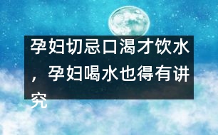 孕婦切忌口渴才飲水，孕婦喝水也得有講究