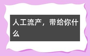 人工流產(chǎn)，帶給你什么