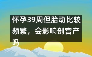 懷孕39周但胎動比較頻繁，會影響剖宮產(chǎn)嗎――郁凱明回答