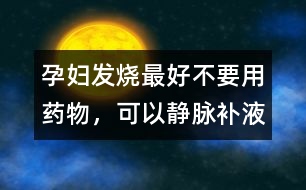 孕婦發(fā)燒最好不要用藥物，可以靜脈補(bǔ)液
