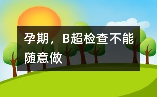 孕期，B超檢查不能隨意做