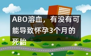 ABO溶血，有沒有可能導(dǎo)致懷孕3個(gè)月的死胎