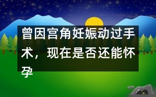 曾因?qū)m角妊娠動(dòng)過手術(shù)，現(xiàn)在是否還能懷孕