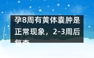 孕8周有黃體囊腫是正常現(xiàn)象，2-3周后復查