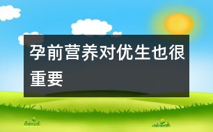 孕前營(yíng)養(yǎng)對(duì)優(yōu)生也很重要
