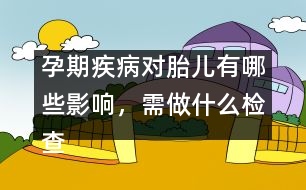 孕期疾病對(duì)胎兒有哪些影響，需做什么檢查
