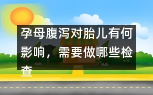 孕母腹瀉對(duì)胎兒有何影響，需要做哪些檢查