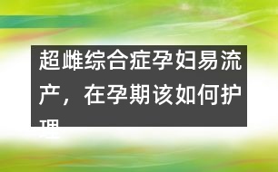 超雌綜合癥孕婦易流產(chǎn)，在孕期該如何護理