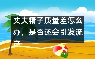 丈夫精子質(zhì)量差怎么辦，是否還會(huì)引發(fā)流產(chǎn)