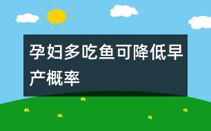 孕婦多吃魚(yú)可降低早產(chǎn)概率