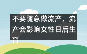 不要隨意做流產(chǎn)，流產(chǎn)會(huì)影響女性日后生育