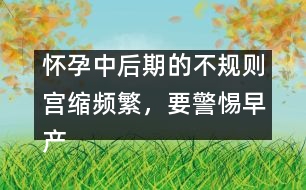 懷孕中后期的不規(guī)則宮縮頻繁，要警惕早產(chǎn)