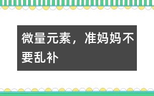 微量元素，準(zhǔn)媽媽不要亂補(bǔ)