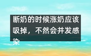 斷奶的時候漲奶應(yīng)該吸掉，不然會并發(fā)感染