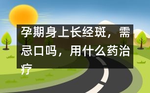 孕期身上長經(jīng)斑，需忌口嗎，用什么藥治療