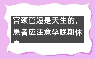 宮頸管短是天生的，患者應(yīng)注意孕晚期休息