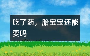吃了藥，胎寶寶還能要嗎