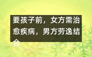 要孩子前，女方需治愈疾病，男方勞逸結合