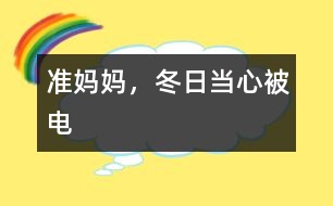 準媽媽，冬日當(dāng)心被“電”