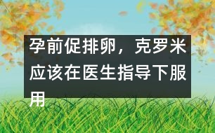 孕前促排卵，克羅米應該在醫(yī)生指導下服用