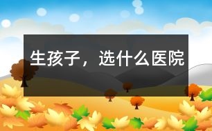 生孩子，選什么醫(yī)院
