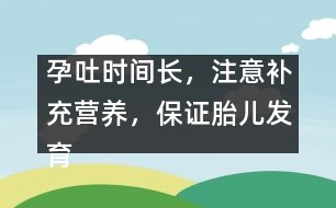 孕吐時間長，注意補充營養(yǎng)，保證胎兒發(fā)育