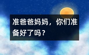 準(zhǔn)爸爸媽媽?zhuān)銈儨?zhǔn)備好了嗎?