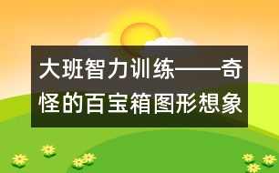 大班智力訓(xùn)練――奇怪的百寶箱（圖形想象、觀察、創(chuàng)造、語(yǔ)言）