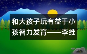 和大孩子玩有益于小孩智力發(fā)育――李維回