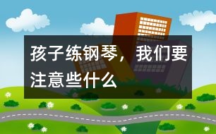 孩子練鋼琴，我們要注意些什么