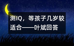 測(cè)IQ，等孩子幾歲較適合――葉斌回答