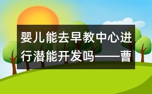 嬰兒能去早教中心進行潛能開發(fā)嗎――曹子芳回答
