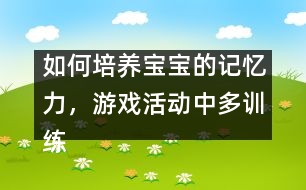 如何培養(yǎng)寶寶的記憶力，游戲活動(dòng)中多訓(xùn)練
