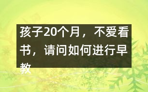 孩子20個(gè)月，不愛看書，請(qǐng)問如何進(jìn)行早教