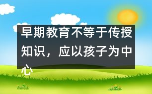 早期教育不等于傳授知識，應(yīng)以孩子為中心