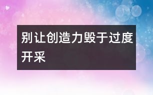 別讓創(chuàng)造力毀于過(guò)度開(kāi)采