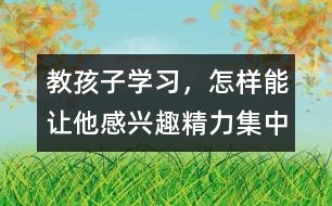 教孩子學(xué)習(xí)，怎樣能讓他感興趣、精力集中
