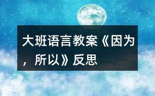 大班語(yǔ)言教案《因?yàn)?,所以》反?></p>
<h3>1、大班語(yǔ)言教案《因?yàn)?,所以》反?/h3><p><strong>【設(shè)計(jì)意圖】</strong></p><p> 大班的孩子已經(jīng)有了初步的邏輯思維能力,而且在生活中他們也會(huì)無(wú)意模仿大人用