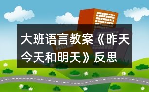 大班語言教案《昨天、今天和明天》反思