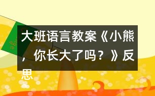 大班語(yǔ)言教案《小熊，你長(zhǎng)大了嗎？》反思