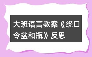 大班語(yǔ)言教案《繞口令盆和瓶》反思