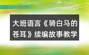 大班語言《騎白馬的蒼耳》續(xù)編故事教學設(shè)計反思