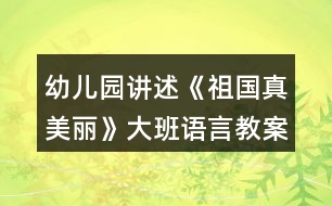 幼兒園講述《祖國真美麗》大班語言教案