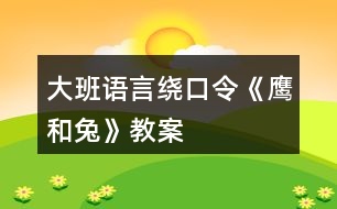 大班語(yǔ)言繞口令《鷹和兔》教案
