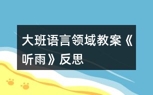 大班語(yǔ)言領(lǐng)域教案《聽(tīng)雨》反思