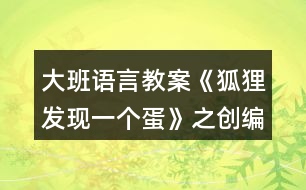 大班語(yǔ)言教案《狐貍發(fā)現(xiàn)一個(gè)蛋》之創(chuàng)編活動(dòng)
