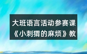 大班語言活動參賽課《小刺猬的麻煩》教學(xué)設(shè)計及自我評析