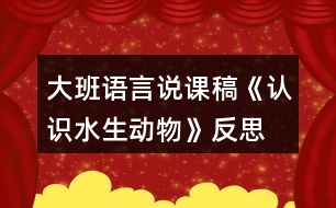 大班語言說課稿《認(rèn)識(shí)水生動(dòng)物》反思