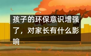 孩子的環(huán)保意識增強了，對家長有什么影響？