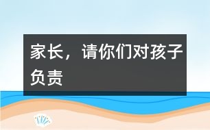 家長，請你們對孩子負(fù)責(zé)